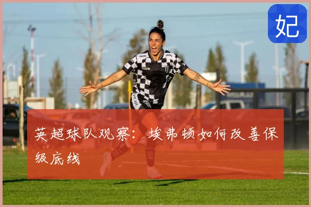 英超球队观察：埃弗顿如何改善保级底线