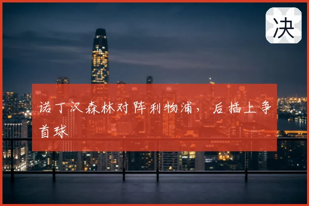 诺丁汉森林对阵利物浦,后插上争首球